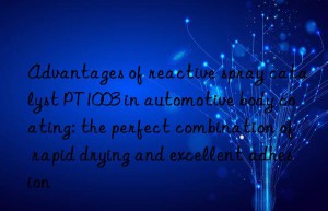 Advantages of reactive spray catalyst PT1003 in automotive body coating: the perfect combination of rapid drying and excellent adhesion