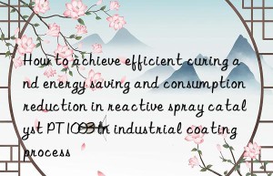 How to achieve efficient curing and energy saving and consumption reduction in reactive spray catalyst PT1003 in industrial coating process