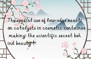 The special use of low-odor reaction catalysts in cosmetic container making: the scientific secret behind beauty