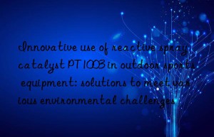 Innovative use of reactive spray catalyst PT1003 in outdoor sports equipment: solutions to meet various environmental challenges