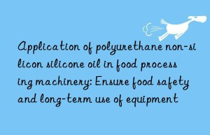 Application of polyurethane non-silicon silicone oil in food processing machinery: Ensure food safety and long-term use of equipment