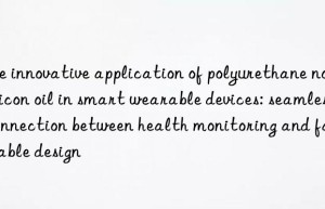 The innovative application of polyurethane non-silicon oil in smart wearable devices: seamless connection between health monitoring and fashionable design