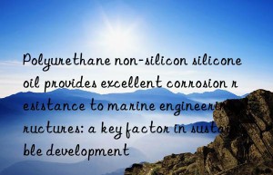 Polyurethane non-silicon silicone oil provides excellent corrosion resistance to marine engineering structures: a key factor in sustainable development