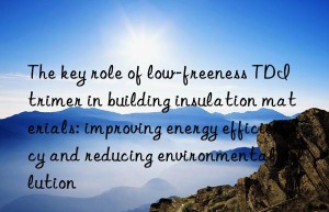 The key role of low-freeness TDI trimer in building insulation materials: improving energy efficiency and reducing environmental pollution