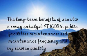 The long-term benefits of reactive spray catalyst PT1003 in public facilities maintenance: reducing maintenance frequency and improving service quality