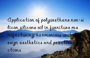 Application of polyurethane non-silicon silicone oil in furniture manufacturing: harmonious unity of design aesthetics and practical functions