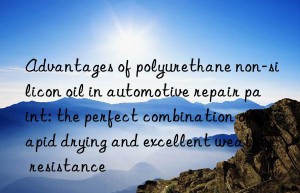 Advantages of polyurethane non-silicon oil in automotive repair paint: the perfect combination of rapid drying and excellent weather resistance