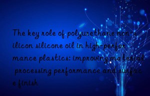 The key role of polyurethane non-silicon silicone oil in high-performance plastics: improving material processing performance and surface finish