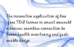 The innovative application of low-free TDI trimer in smart wearable devices: seamless connection between health monitoring and fashionable design