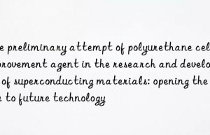 The preliminary attempt of polyurethane cell improvement agent in the research and development of superconducting materials: opening the door to future technology