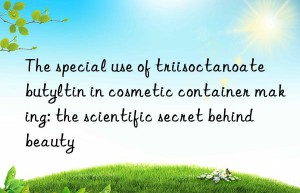 The special use of triisoctanoate butyltin in cosmetic container making: the scientific secret behind beauty