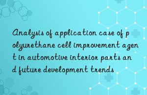 Analysis of application case of polyurethane cell improvement agent in automotive interior parts and future development trends