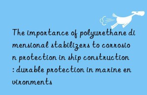 The importance of polyurethane dimensional stabilizers to corrosion protection in ship construction: durable protection in marine environments