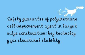 Safety guarantee of polyurethane cell improvement agent in large bridge construction: key technology for structural stability