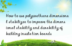 How to use polyurethane dimensional stabilizer to improve the dimensional stability and durability of building insulation boards