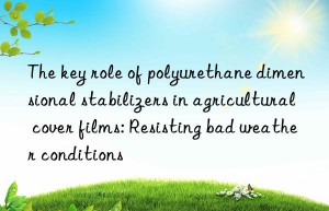 The key role of polyurethane dimensional stabilizers in agricultural cover films: Resisting bad weather conditions