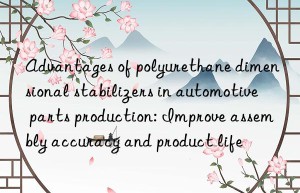 Advantages of polyurethane dimensional stabilizers in automotive parts production: Improve assembly accuracy and product life