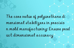 The core value of polyurethane dimensional stabilizers in precision mold manufacturing: Ensure product dimensional accuracy