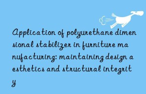 Application of polyurethane dimensional stabilizer in furniture manufacturing: maintaining design aesthetics and structural integrity