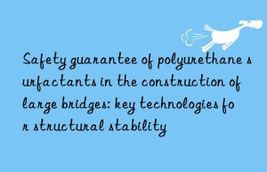 Safety guarantee of polyurethane surfactants in the construction of large bridges: key technologies for structural stability