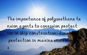 The importance of polyurethane tension agents to corrosion protection in ship construction: durable protection in marine environments