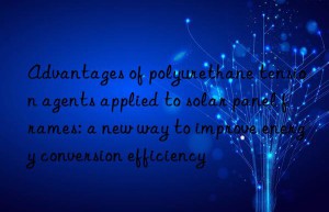 Advantages of polyurethane tension agents applied to solar panel frames: a new way to improve energy conversion efficiency