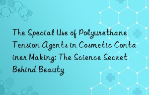 The Special Use of Polyurethane Tension Agents in Cosmetic Container Making: The Science Secret Behind Beauty