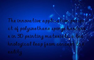 The innovative application prospect of polyurethane sponge hardener in 3D printing materials: a technological leap from concept to reality