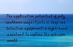 The application potential of polyurethane surfactants in deep-sea detection equipment: a right-hand assistant to explore the unknown world