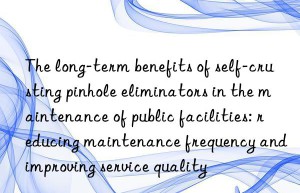 The long-term benefits of self-crusting pinhole eliminators in the maintenance of public facilities: reducing maintenance frequency and improving service quality