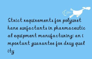 Strict requirements for polyurethane surfactants in pharmaceutical equipment manufacturing: an important guarantee for drug quality