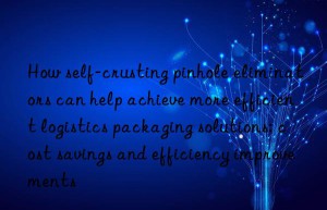 How self-crusting pinhole eliminators can help achieve more efficient logistics packaging solutions: cost savings and efficiency improvements