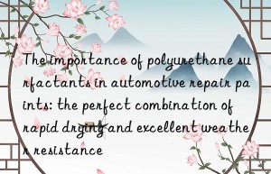 The importance of polyurethane surfactants in automotive repair paints: the perfect combination of rapid drying and excellent weather resistance