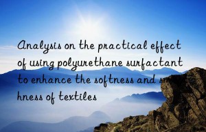 Analysis on the practical effect of using polyurethane surfactant to enhance the softness and smoothness of textiles