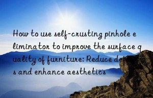 How to use self-crusting pinhole eliminator to improve the surface quality of furniture: Reduce defects and enhance aesthetics