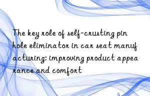 The key role of self-crusting pinhole eliminator in car seat manufacturing: improving product appearance and comfort