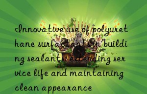 Innovative use of polyurethane surfactants in building sealants: extending service life and maintaining clean appearance