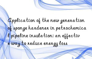 Application of the new generation of sponge hardener in petrochemical pipeline insulation: an effective way to reduce energy loss