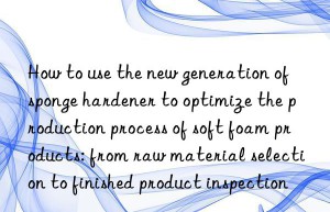 How to use the new generation of sponge hardener to optimize the production process of soft foam products: from raw material selection to finished product inspection