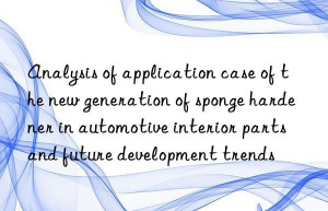 Analysis of application case of the new generation of sponge hardener in automotive interior parts and future development trends