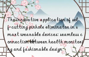 The innovative application of self-cutting pinhole eliminator in smart wearable devices: seamless connection between health monitoring and fashionable design