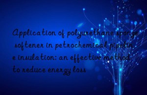 Application of polyurethane sponge softener in petrochemical pipeline insulation: an effective method to reduce energy loss