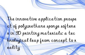 The innovative application prospect of polyurethane sponge softener in 3D printing materials: a technological leap from concept to reality