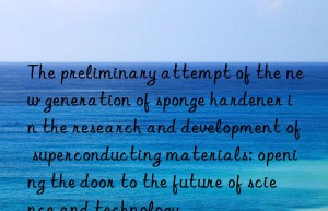 The preliminary attempt of the new generation of sponge hardener in the research and development of superconducting materials: opening the door to the future of science and technology