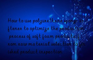 How to use polyurethane sponge softener to optimize the production process of soft foam products: from raw material selection to finished product inspection