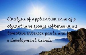 Analysis of application case of polyurethane sponge softener in automotive interior parts and future development trends