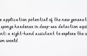 The application potential of the new generation of sponge hardener in deep-sea detection equipment: a right-hand assistant to explore the unknown world