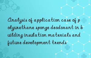 Analysis of application case of polyurethane sponge deodorant in building insulation materials and future development trends