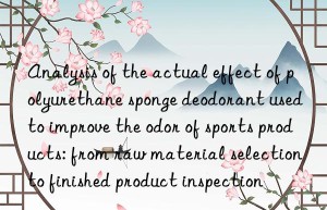 Analysis of the actual effect of polyurethane sponge deodorant used to improve the odor of sports products: from raw material selection to finished product inspection