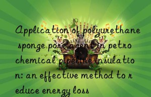 Application of polyurethane sponge pore agent in petrochemical pipeline insulation: an effective method to reduce energy loss